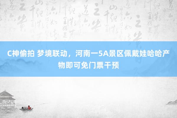 C神偷拍 梦境联动，河南一5A景区佩戴娃哈哈产物即可免门票干预