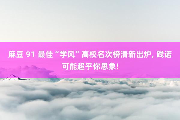 麻豆 91 最佳“学风”高校名次榜清新出炉， 践诺可能超乎你思象!