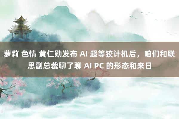 萝莉 色情 黄仁勋发布 AI 超等狡计机后，咱们和联思副总裁聊了聊 AI PC 的形态和来日