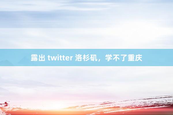 露出 twitter 洛杉矶，学不了重庆