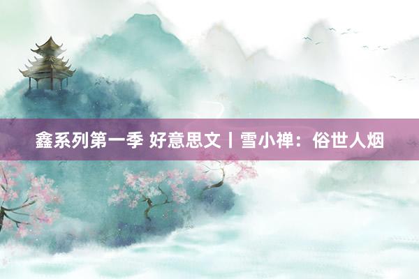 鑫系列第一季 好意思文丨雪小禅：俗世人烟