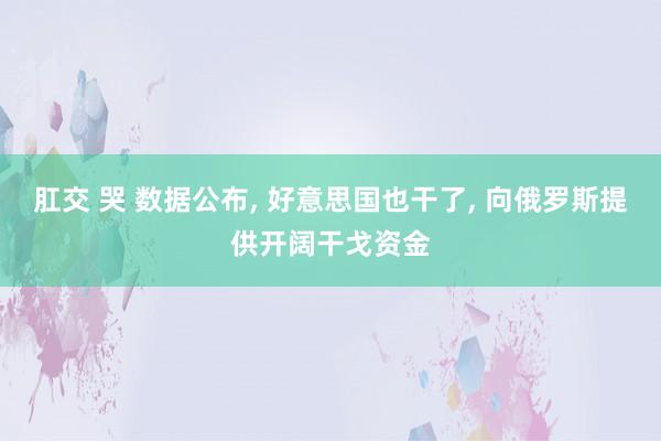 肛交 哭 数据公布， 好意思国也干了， 向俄罗斯提供开阔干戈资金