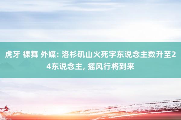 虎牙 裸舞 外媒: 洛杉矶山火死字东说念主数升至24东说念主， 摇风行将到来