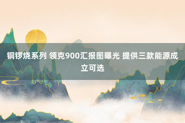 铜锣烧系列 领克900汇报图曝光 提供三款能源成立可选