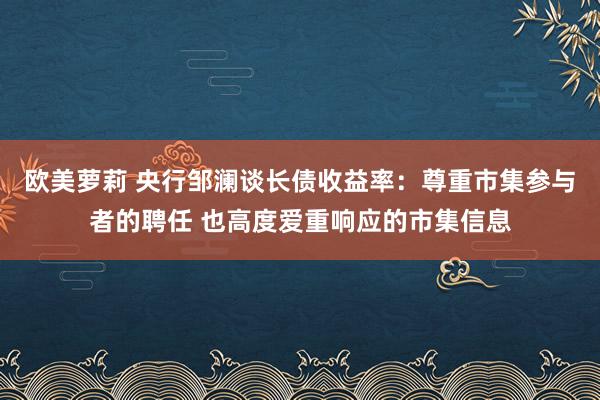 欧美萝莉 央行邹澜谈长债收益率：尊重市集参与者的聘任 也高度爱重响应的市集信息