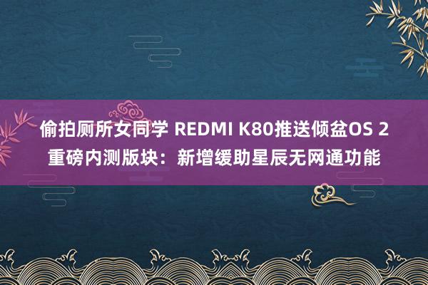 偷拍厕所女同学 REDMI K80推送倾盆OS 2重磅内测版块：新增缓助星辰无网通功能