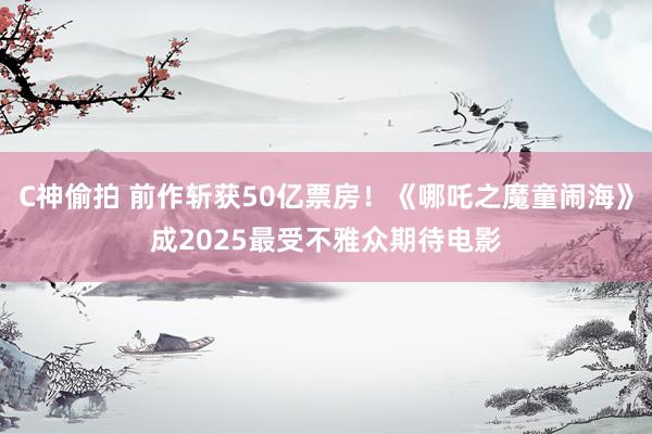 C神偷拍 前作斩获50亿票房！《哪吒之魔童闹海》成2025最受不雅众期待电影