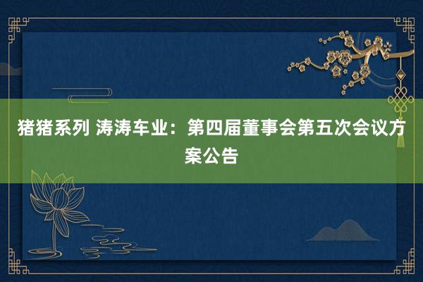 猪猪系列 涛涛车业：第四届董事会第五次会议方案公告