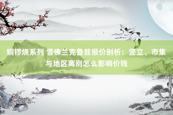 铜锣烧系列 雪佛兰克鲁兹报价剖析：竖立、市集与地区离别怎么影响价钱