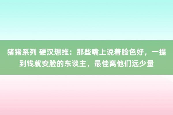 猪猪系列 硬汉想维：那些嘴上说着脸色好，一提到钱就变脸的东谈主，最佳离他们远少量