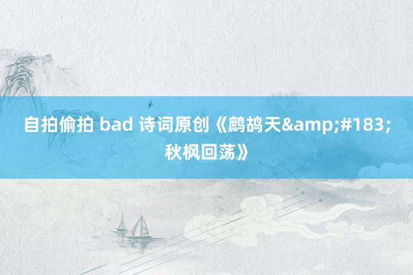 自拍偷拍 bad 诗词原创《鹧鸪天&#183;秋枫回荡》