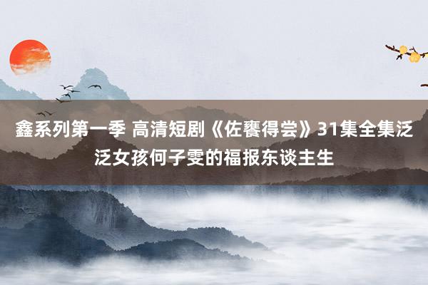 鑫系列第一季 高清短剧《佐饔得尝》31集全集泛泛女孩何子雯的福报东谈主生