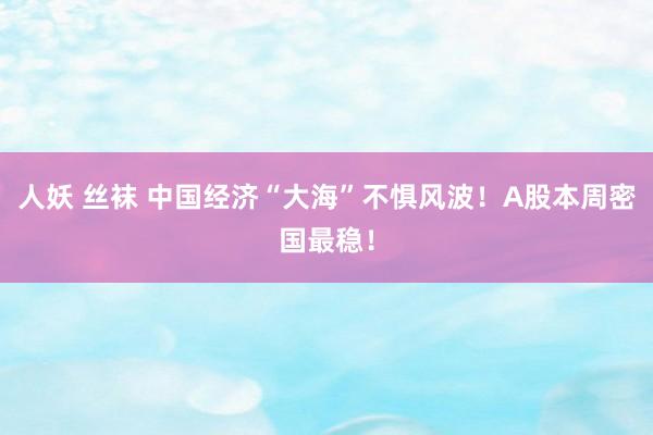 人妖 丝袜 中国经济“大海”不惧风波！A股本周密国最稳！