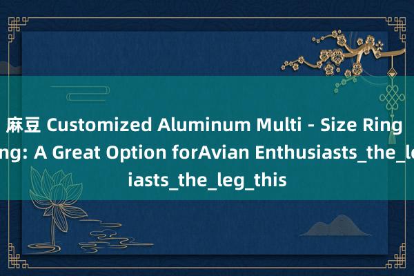 麻豆 Customized Aluminum Multi - Size Ring Bird Ring: A Great Option forAvian Enthusiasts_the_leg_this