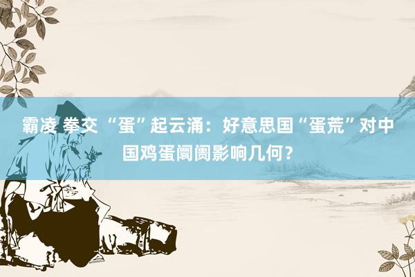 霸凌 拳交 “蛋”起云涌：好意思国“蛋荒”对中国鸡蛋阛阓影响几何？